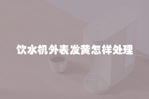 饮水机外表发黄怎样处理