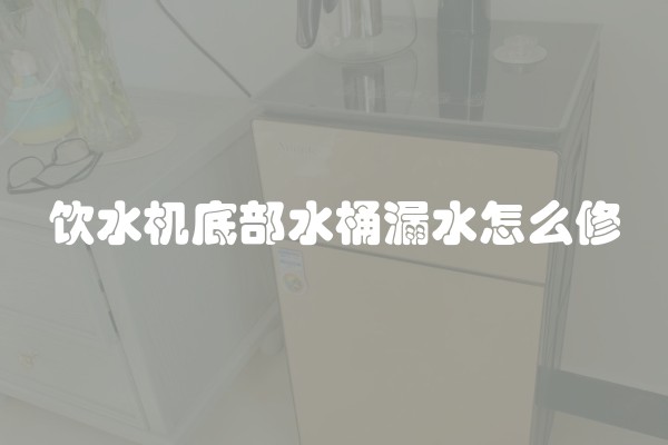 饮水机底部水桶漏水怎么修