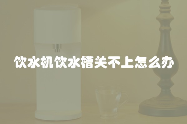 饮水机饮水槽关不上怎么办