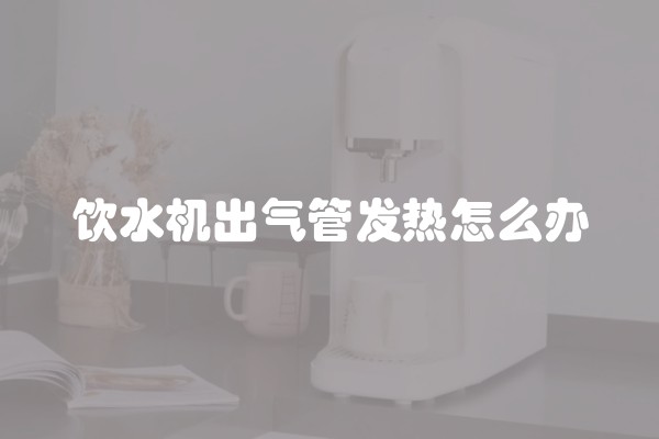 饮水机出气管发热怎么办