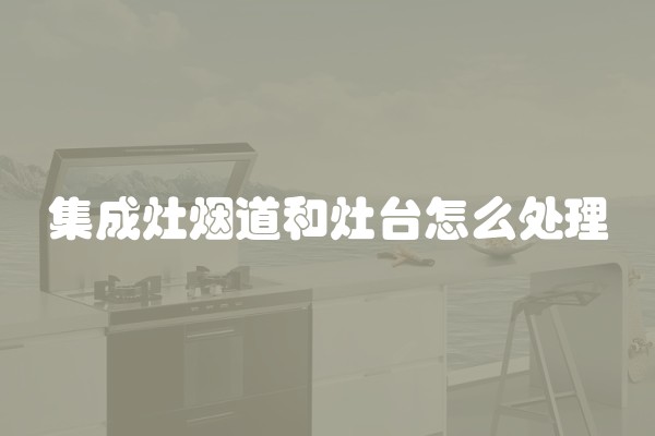 集成灶烟道和灶台怎么处理