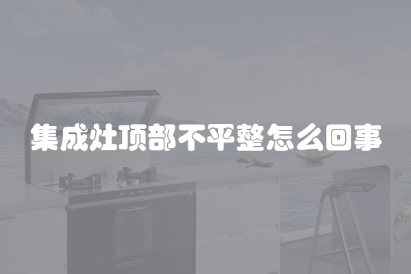 集成灶顶部不平整怎么回事