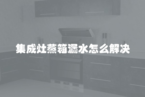 集成灶蒸箱漏水怎么解决