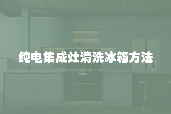 纯电集成灶清洗冰箱方法