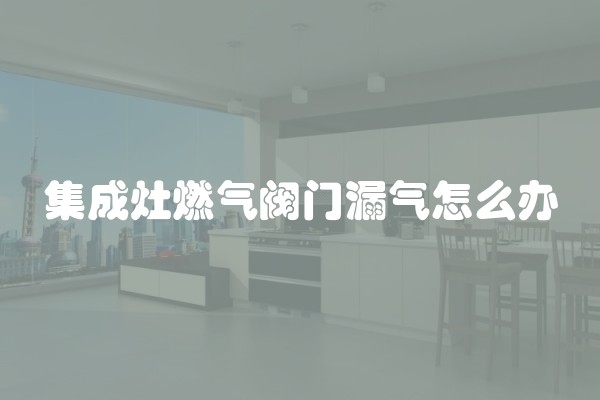 集成灶燃气阀门漏气怎么办