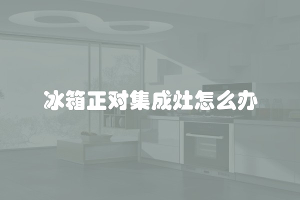 冰箱正对集成灶怎么办