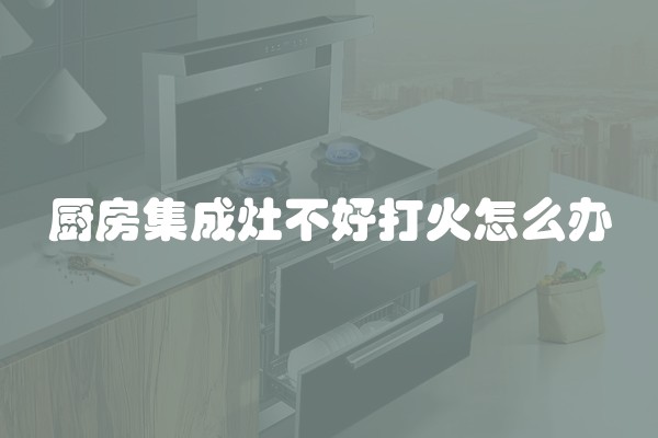 厨房集成灶不好打火怎么办