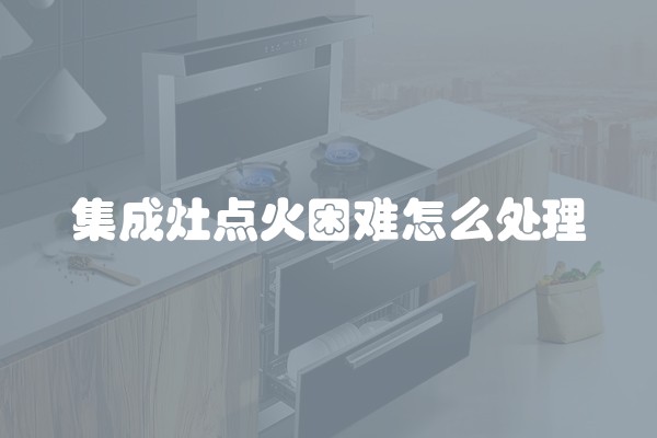 集成灶点火困难怎么处理