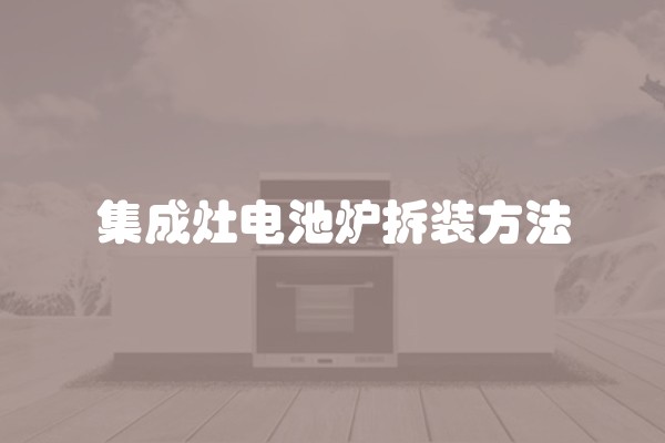 集成灶电池炉拆装方法