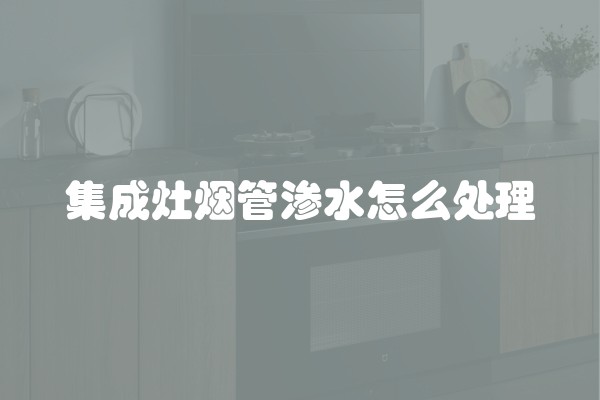 集成灶烟管渗水怎么处理