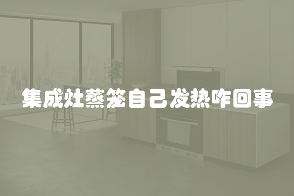集成灶蒸笼自己发热咋回事