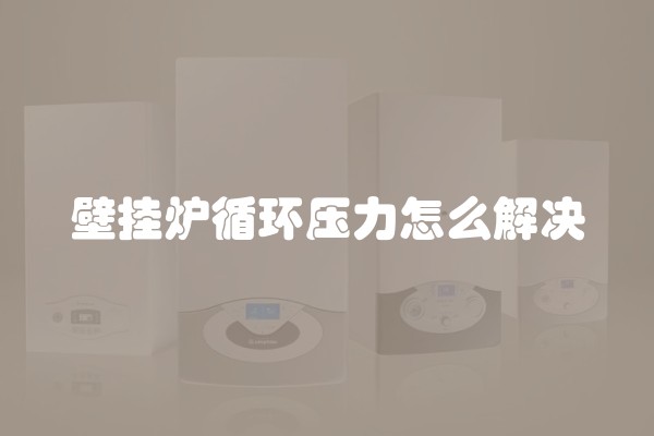 壁挂炉循环压力怎么解决