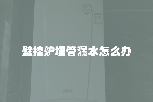 壁挂炉埋管漏水怎么办