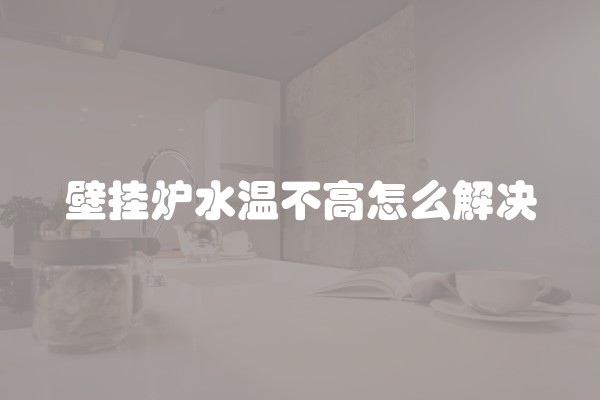 壁挂炉水温不高怎么解决