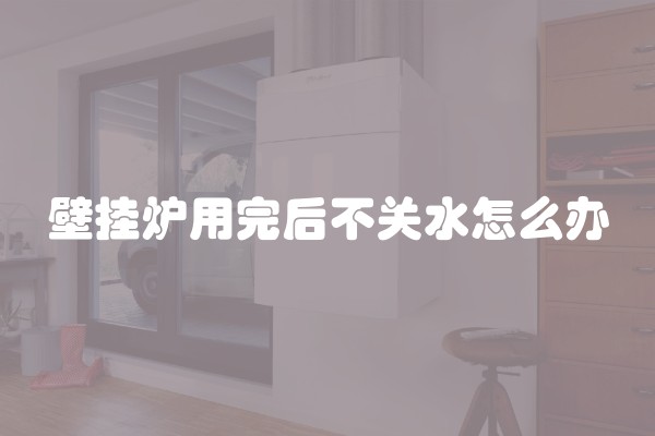 壁挂炉用完后不关水怎么办