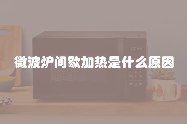 微波炉间歇加热是什么原因