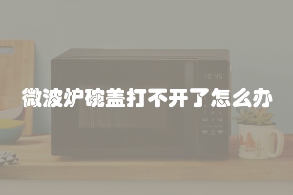 微波炉碗盖打不开了怎么办