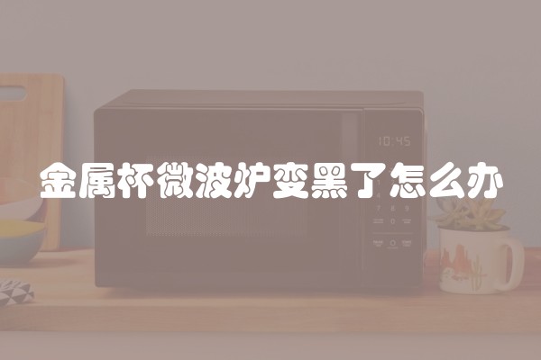 金属杯微波炉变黑了怎么办