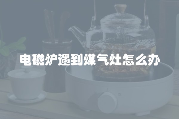 电磁炉遇到煤气灶怎么办
