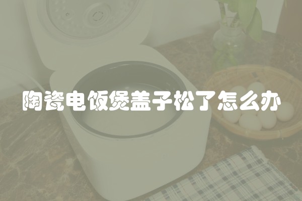 陶瓷电饭煲盖子松了怎么办