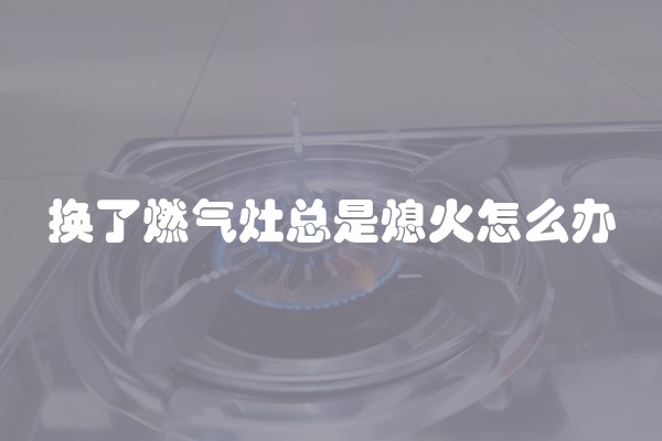 换了燃气灶总是熄火怎么办