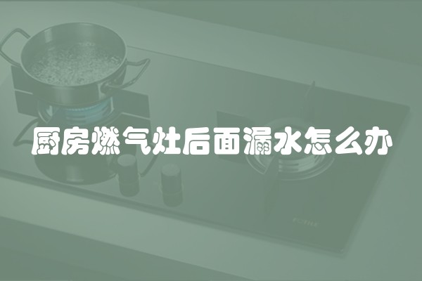 厨房燃气灶后面漏水怎么办