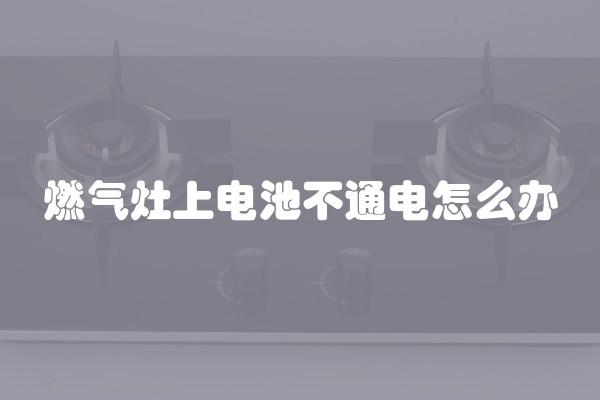燃气灶上电池不通电怎么办