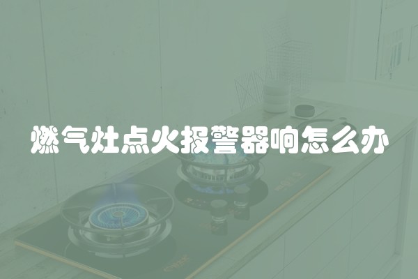 燃气灶点火报警器响怎么办