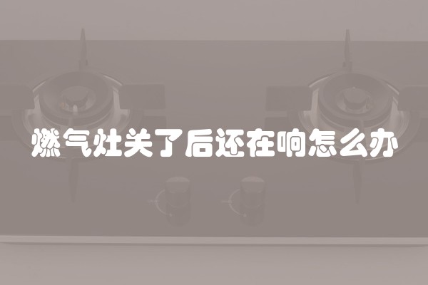 燃气灶关了后还在响怎么办
