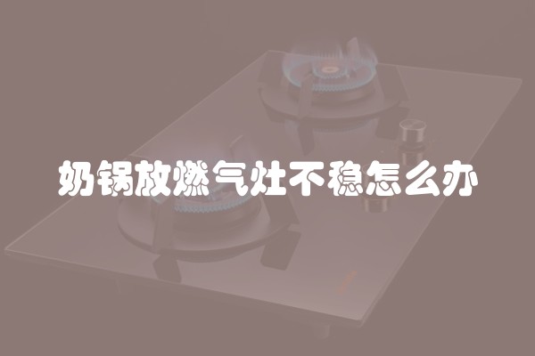 奶锅放燃气灶不稳怎么办