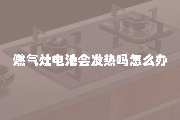 燃气灶电池会发热吗怎么办