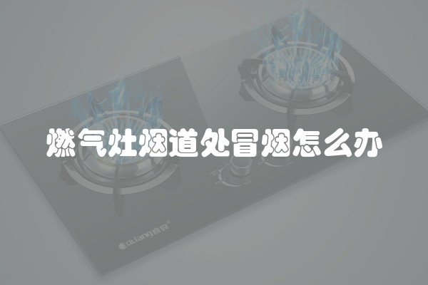 燃气灶烟道处冒烟怎么办