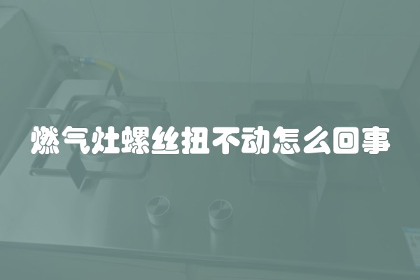 燃气灶螺丝扭不动怎么回事