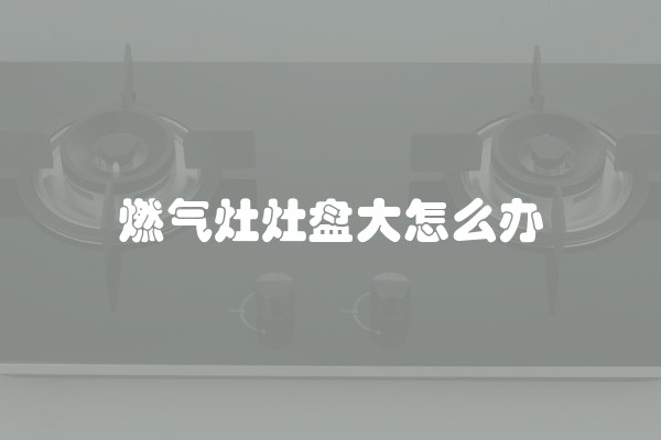 燃气灶灶盘大怎么办