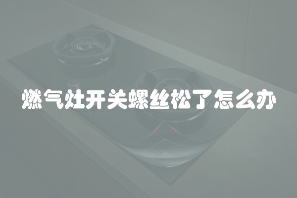 燃气灶开关螺丝松了怎么办