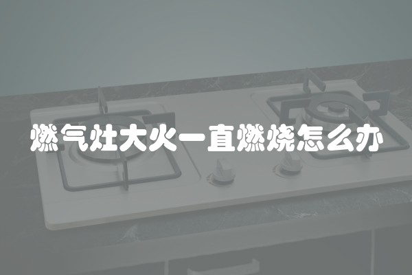燃气灶大火一直燃烧怎么办
