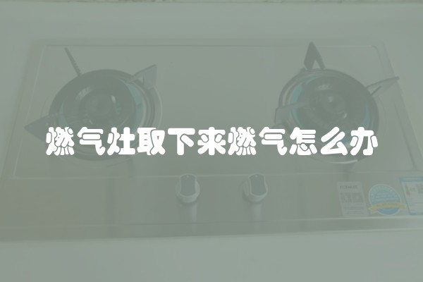 燃气灶取下来燃气怎么办