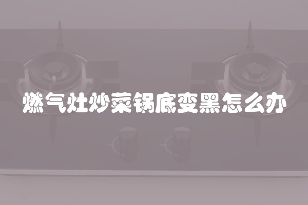 燃气灶炒菜锅底变黑怎么办