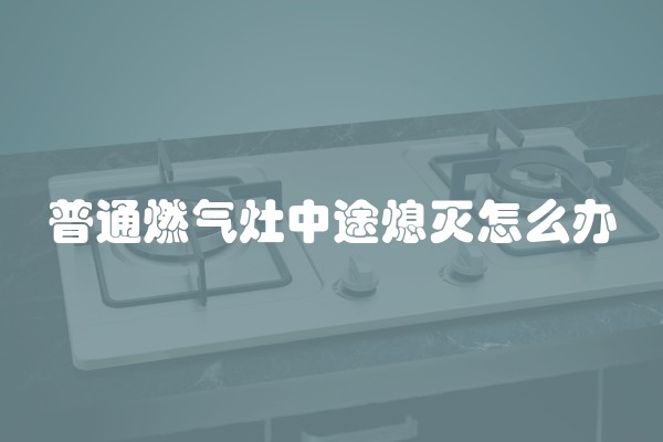 普通燃气灶中途熄灭怎么办