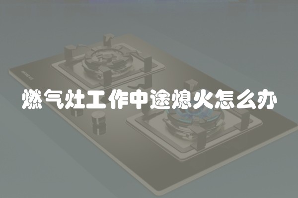 燃气灶工作中途熄火怎么办