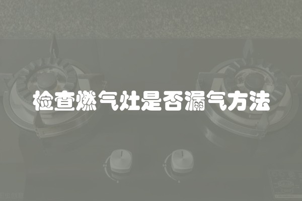 检查燃气灶是否漏气方法