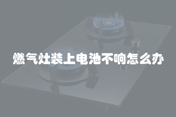 燃气灶装上电池不响怎么办