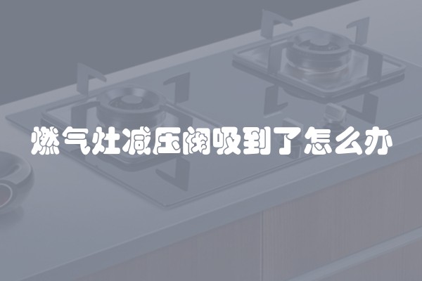 燃气灶减压阀吸到了怎么办