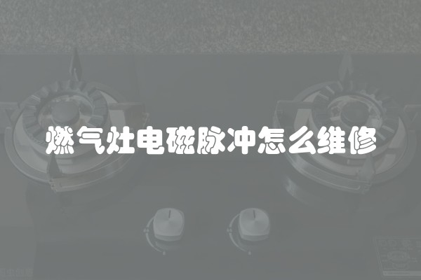 燃气灶电磁脉冲怎么维修