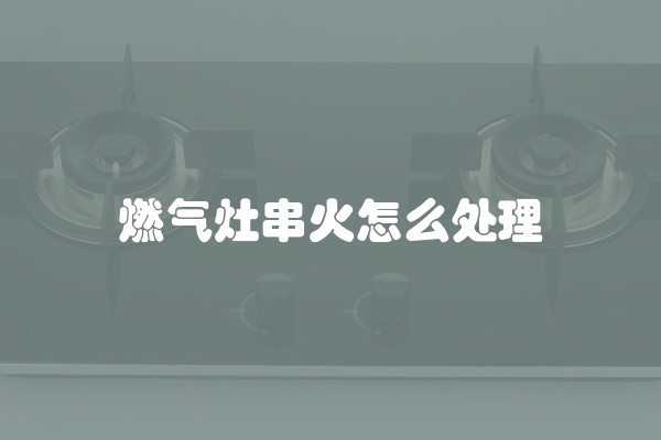 燃气灶串火怎么处理