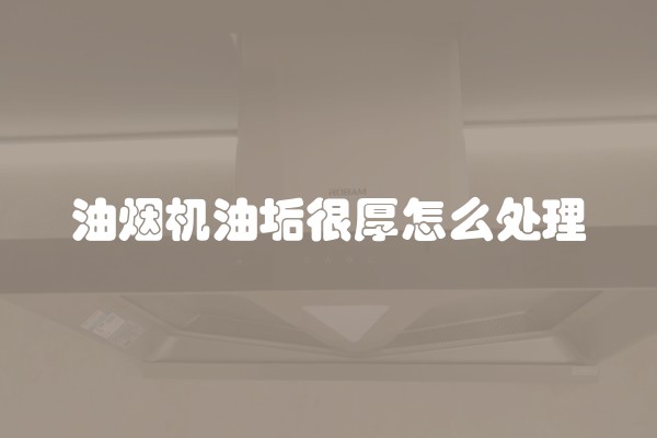 油烟机油垢很厚怎么处理