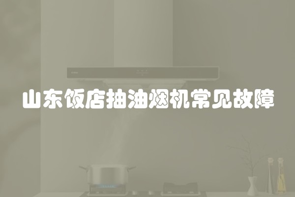 山东饭店抽油烟机常见故障