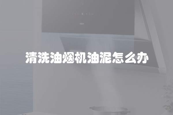 清洗油烟机油泥怎么办