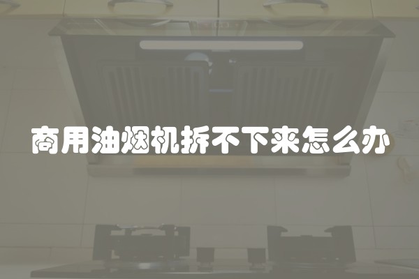 商用油烟机拆不下来怎么办