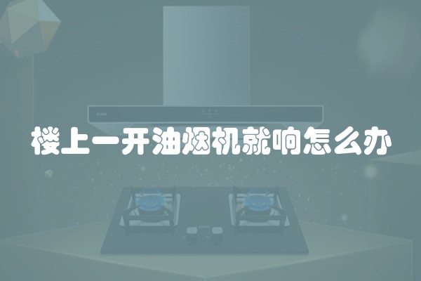 楼上一开油烟机就响怎么办